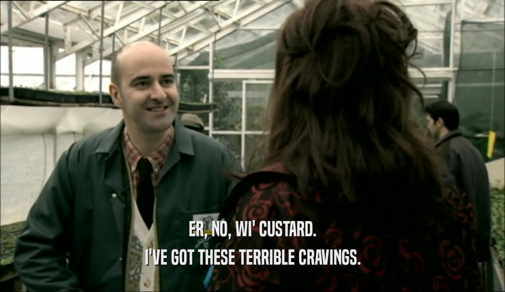ER, NO, WI' CUSTARD. I'VE GOT THESE TERRIBLE CRAVINGS. 