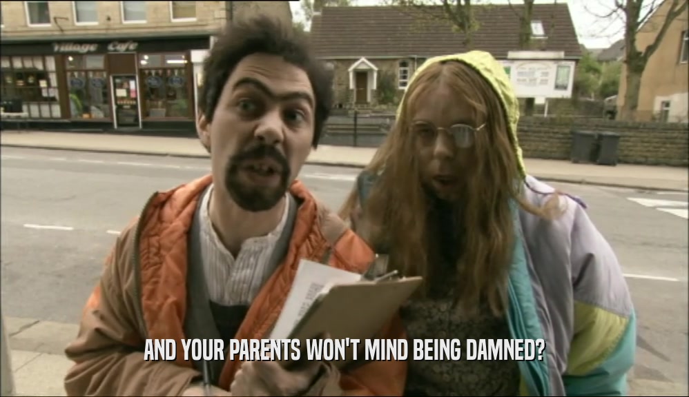 AND YOUR PARENTS WON'T MIND BEING DAMNED?  