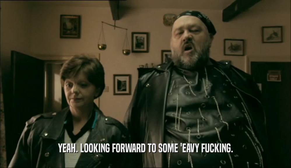 YEAH. LOOKING FORWARD TO SOME 'EAVY FUCKING.  