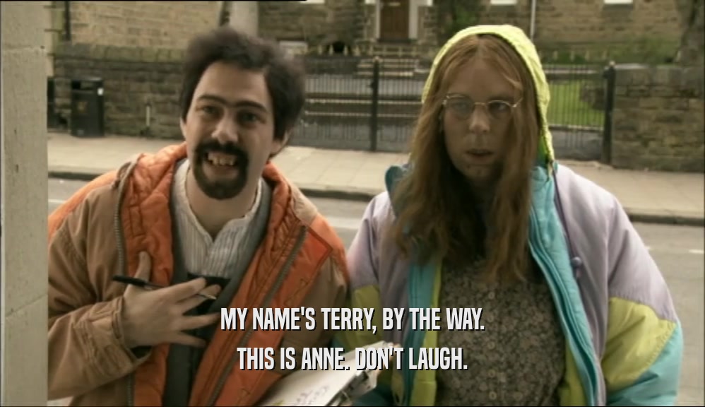 MY NAME'S TERRY, BY THE WAY. THIS IS ANNE. DON'T LAUGH. 