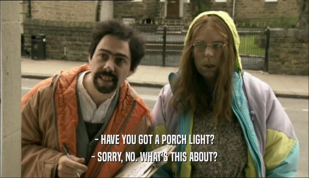 - HAVE YOU GOT A PORCH LIGHT? - SORRY, NO. WHAT'S THIS ABOUT? 