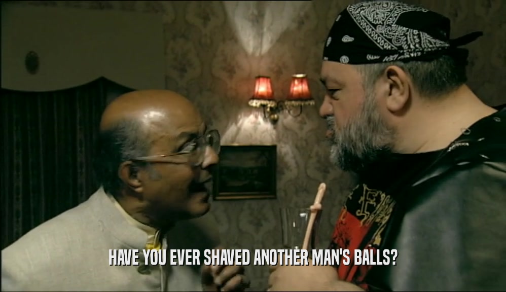 HAVE YOU EVER SHAVED ANOTHER MAN'S BALLS?  