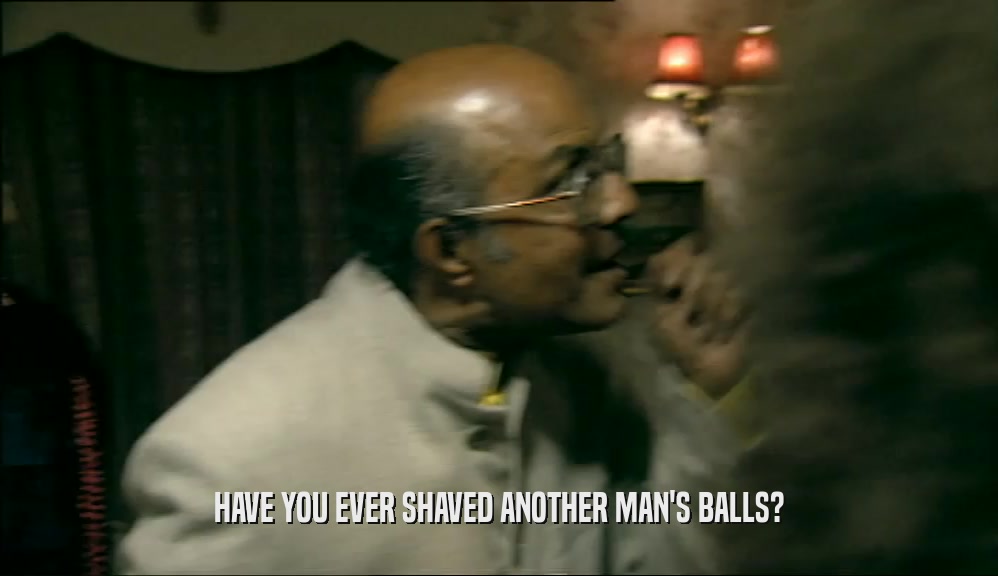 HAVE YOU EVER SHAVED ANOTHER MAN'S BALLS?  