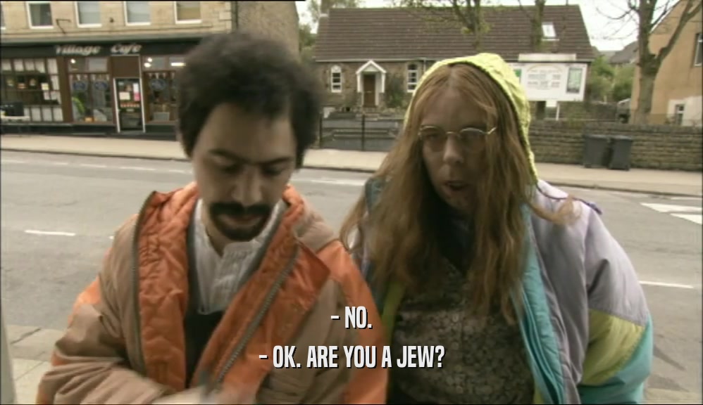 - NO. - OK. ARE YOU A JEW? 