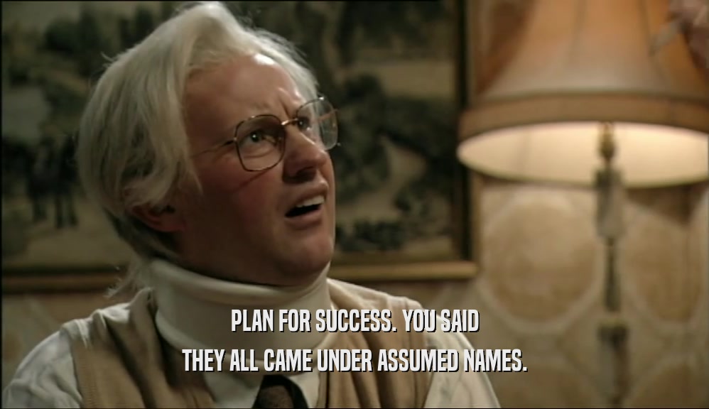 PLAN FOR SUCCESS. YOU SAID THEY ALL CAME UNDER ASSUMED NAMES. 