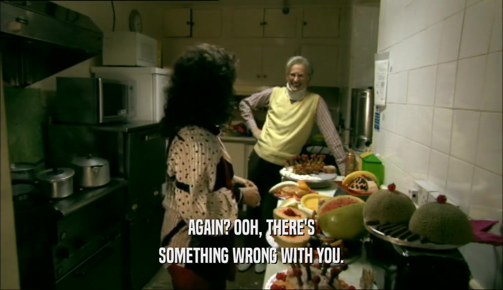 AGAIN? OOH, THERE'S SOMETHING WRONG WITH YOU. 
