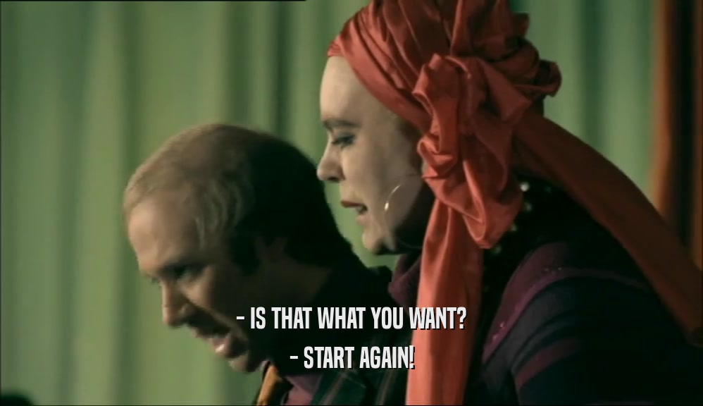 - IS THAT WHAT YOU WANT? - START AGAIN! 