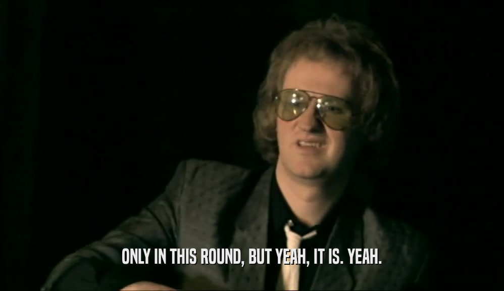 ONLY IN THIS ROUND, BUT YEAH, IT IS. YEAH.  