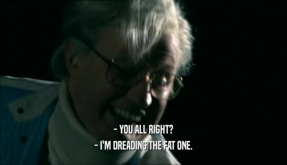 - YOU ALL RIGHT? - I'M DREADING THE FAT ONE. 