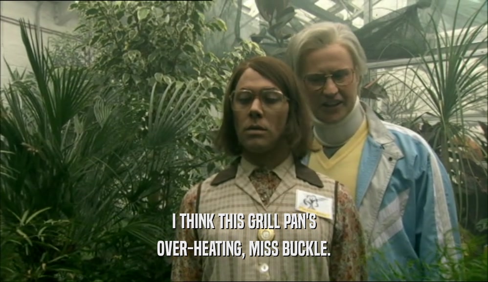 I THINK THIS GRILL PAN'S OVER-HEATING, MISS BUCKLE. 