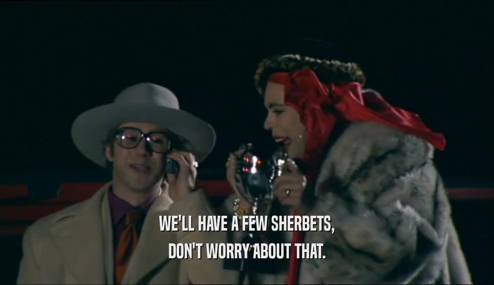 WE'LL HAVE A FEW SHERBETS, DON'T WORRY ABOUT THAT. 