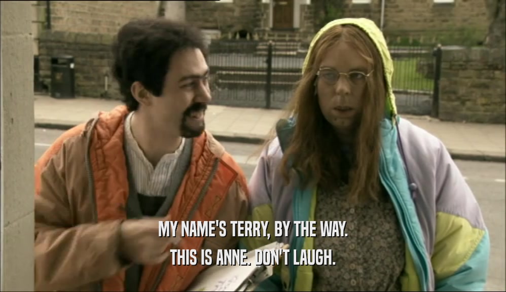 MY NAME'S TERRY, BY THE WAY. THIS IS ANNE. DON'T LAUGH. 