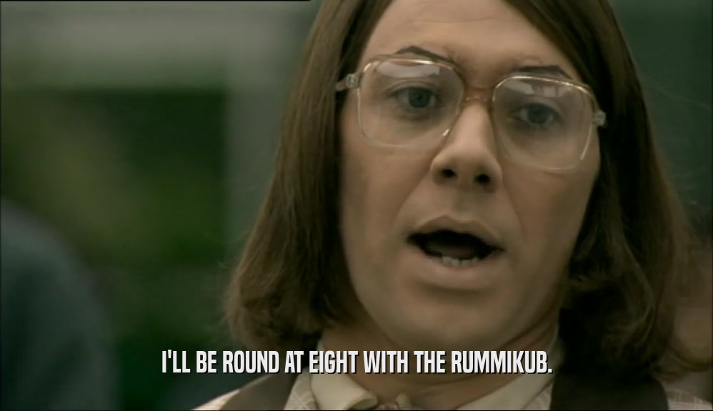 I'LL BE ROUND AT EIGHT WITH THE RUMMIKUB.  