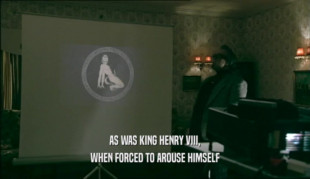 AS WAS KING HENRY VIII, WHEN FORCED TO AROUSE HIMSELF 