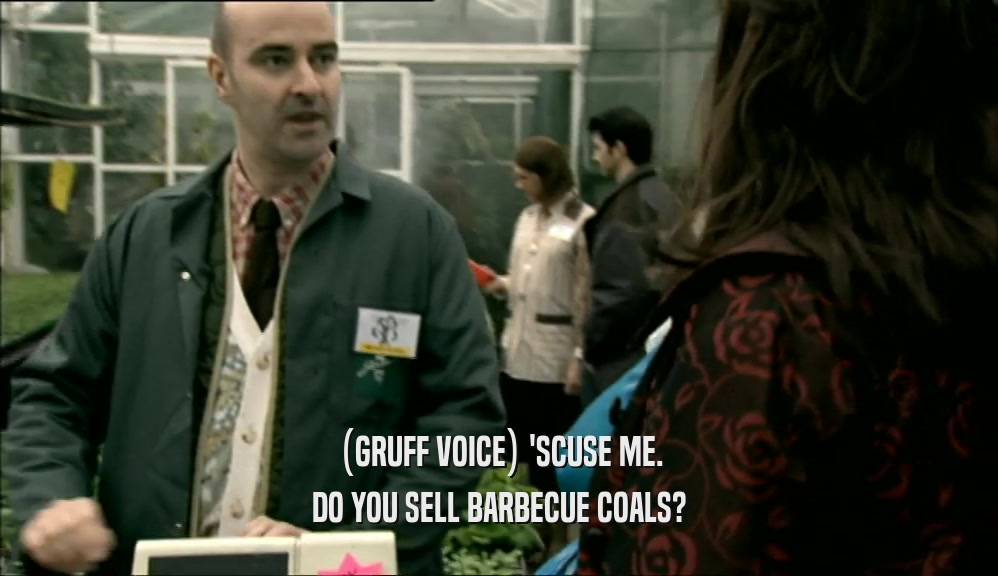 (GRUFF VOICE) 'SCUSE ME. DO YOU SELL BARBECUE COALS? 
