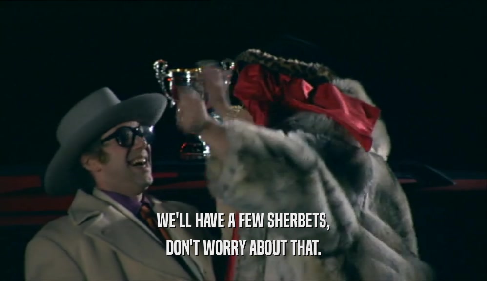 WE'LL HAVE A FEW SHERBETS, DON'T WORRY ABOUT THAT. 