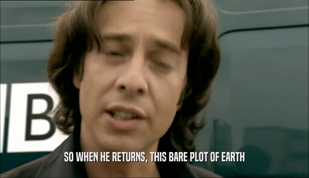 SO WHEN HE RETURNS, THIS BARE PLOT OF EARTH
  