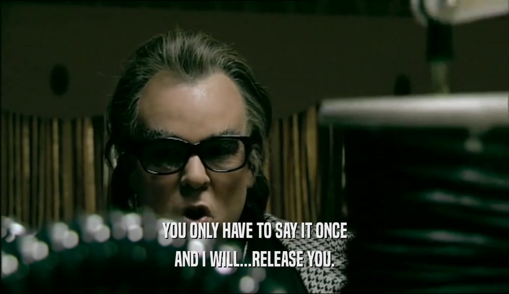 YOU ONLY HAVE TO SAY IT ONCE AND I WILL...RELEASE YOU. 