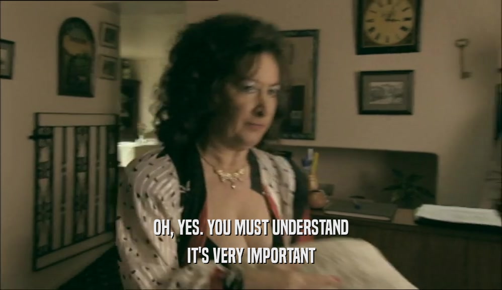 OH, YES. YOU MUST UNDERSTAND IT'S VERY IMPORTANT 