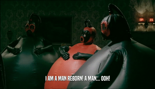 I AM A MAN REBORN! A MAN... OOH!  