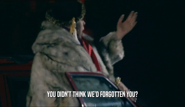 YOU DIDN'T THINK WE'D FORGOTTEN YOU?  