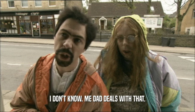 I DON'T KNOW. ME DAD DEALS WITH THAT.  