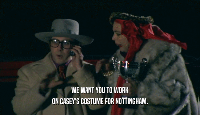WE WANT YOU TO WORK ON CASEY'S COSTUME FOR NOTTINGHAM. 