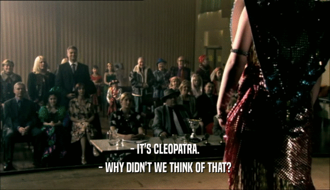 - IT'S CLEOPATRA.
 - WHY DIDN'T WE THINK OF THAT?
 