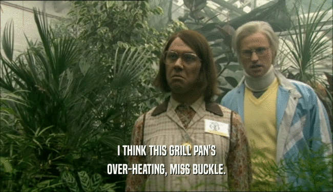 I THINK THIS GRILL PAN'S OVER-HEATING, MISS BUCKLE. 
