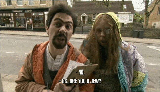- NO.
 - OK. ARE YOU A JEW?
 