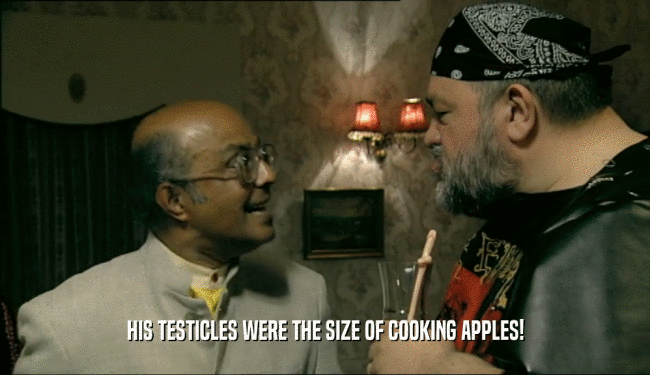 HIS TESTICLES WERE THE SIZE OF COOKING APPLES!  