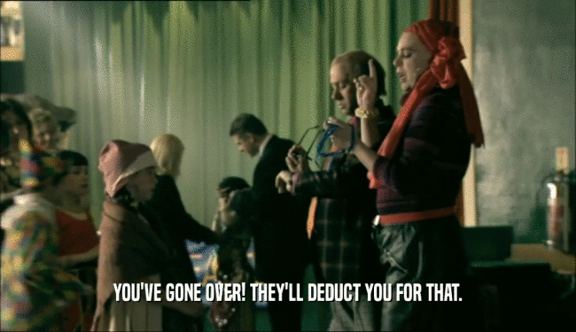 YOU'VE GONE OVER! THEY'LL DEDUCT YOU FOR THAT.  