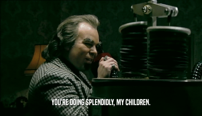 YOU'RE DOING SPLENDIDLY, MY CHILDREN.  