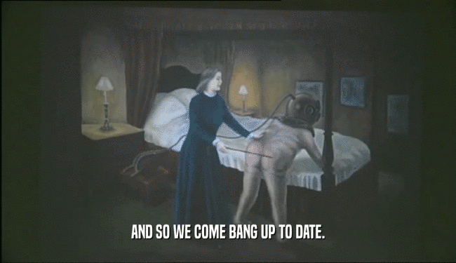 AND SO WE COME BANG UP TO DATE.  