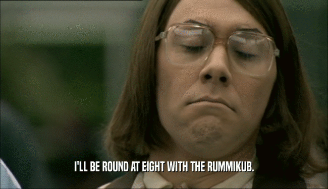 I'LL BE ROUND AT EIGHT WITH THE RUMMIKUB.  