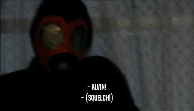 - ALVIN! - (SQUELCH!) 