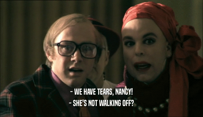 - WE HAVE TEARS, NANCY!
 - SHE'S NOT WALKING OFF?
 