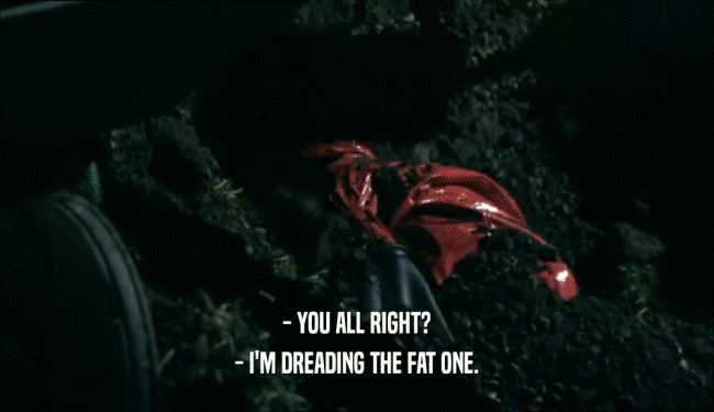 - YOU ALL RIGHT? - I'M DREADING THE FAT ONE. 