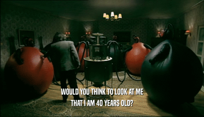 WOULD YOU THINK TO LOOK AT ME THAT I AM 40 YEARS OLD? 