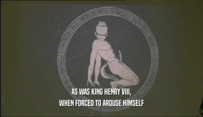 AS WAS KING HENRY VIII, WHEN FORCED TO AROUSE HIMSELF 