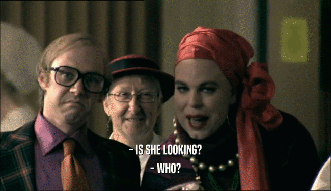 - IS SHE LOOKING?
 - WHO?
 