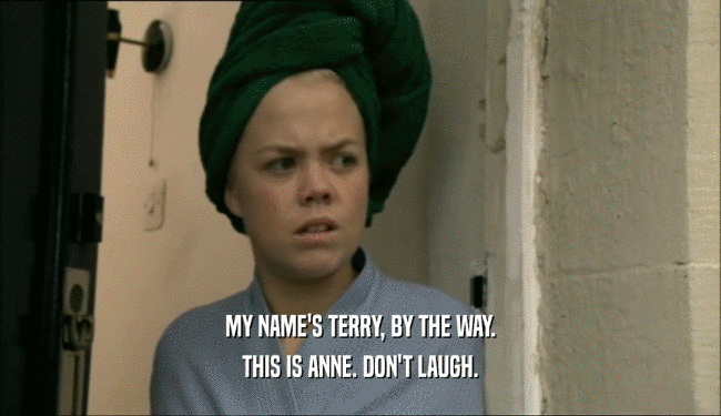 MY NAME'S TERRY, BY THE WAY. THIS IS ANNE. DON'T LAUGH. 