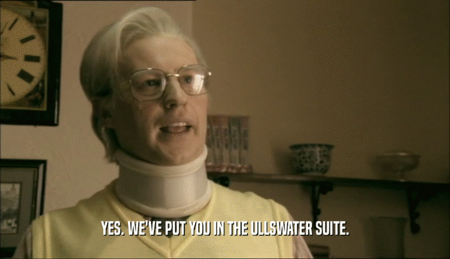 YES. WE'VE PUT YOU IN THE ULLSWATER SUITE.  