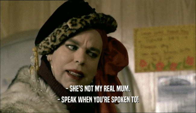 - SHE'S NOT MY REAL MUM.
 - SPEAK WHEN YOU'RE SPOKEN TO!
 