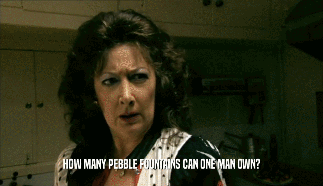 HOW MANY PEBBLE FOUNTAINS CAN ONE MAN OWN?  