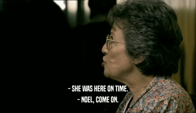 - SHE WAS HERE ON TIME.
 - NOEL, COME ON.
 