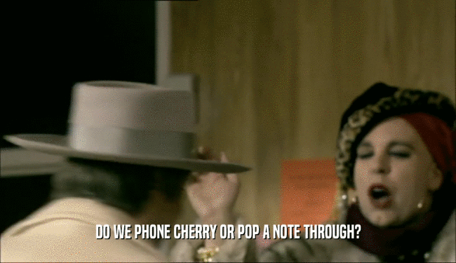 DO WE PHONE CHERRY OR POP A NOTE THROUGH?  