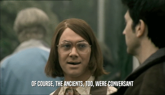 OF COURSE, THE ANCIENTS, TOO, WERE CONVERSANT  