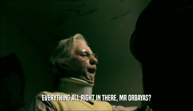 EVERYTHING ALL RIGHT IN THERE, MR ORBAYAS?  