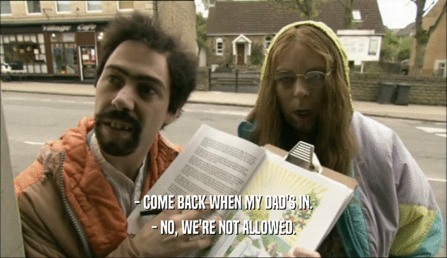 - COME BACK WHEN MY DAD'S IN. - NO, WE'RE NOT ALLOWED. 